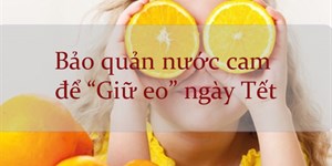 Bảo quản nước cam trong tủ lạnh thế nào để "giữ eo" ngày Tết?