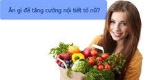 Các loại thực phẩm tăng nội tiết tố nữ dễ ăn, dễ mua