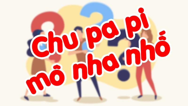 Ngôn ngữ gen Z: Chu pa pi mô nha nhố