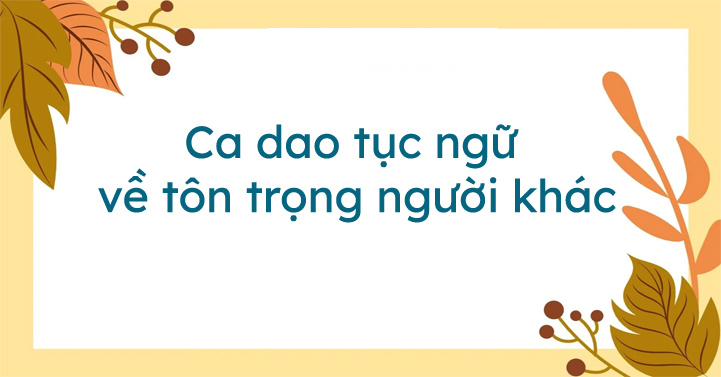 Một vài câu ca dao tục ngữ nói về sự tôn trọng người khác Một vài câu ca dao tục ngữ nói về sự tôn trọng người khác