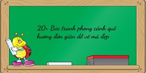 20+ Bức tranh phong cảnh quê hương đơn giản dễ vẽ mà đẹp