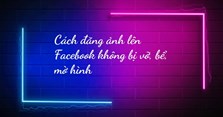 Cách đăng ảnh lên Facebook không bị vỡ, bể, mờ hình