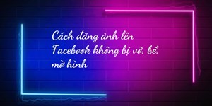 Cách đăng ảnh lên Facebook không bị vỡ, bể, mờ hình