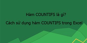 Hàm COUNTIFS là gì? Cách sử dụng hàm COUNTIFS trong Excel
