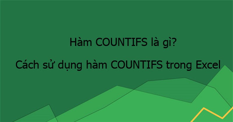 Hàm COUNTIFS là gì? Cách sử dụng hàm COUNTIFS trong Excel