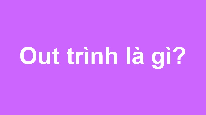 Out trình là gì? Out trình nghĩa là gì trên Facebook? Out trình là gì? Out trình nghĩa là gì trên Facebook?