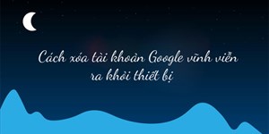 Cách xóa tài khoản Google vĩnh viễn ra khỏi thiết bị