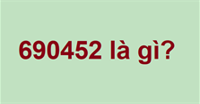 690452 là gì? Số 690452 có nghĩa là gì? 75890 là gì?