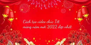 Cách tạo video chúc Tết mừng năm mới 2024 đẹp nhất