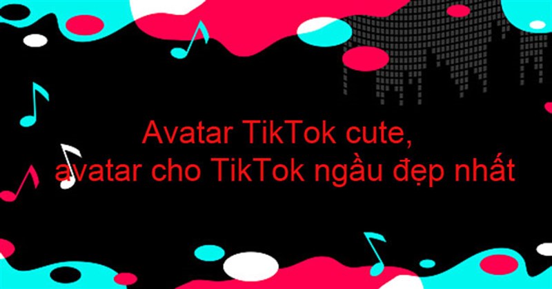 50+ Avatar TikTok cute, avatar cho TikTok ngầu đẹp nhất