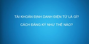 Tài khoản định danh điện tử là gì? Cách đăng ký cấp tài khoản định danh điện tử