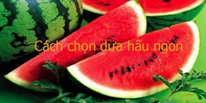 Cách chọn dưa hấu ngon, ngọt, mỏng vỏ, chín, ít hạt siêu đơn giản