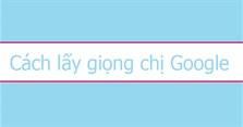 Cách lấy giọng chị Google làm video trên điện thoại, máy tính đơn giản nhất