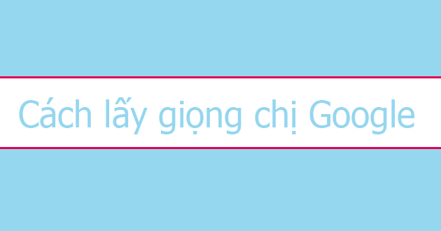 Hướng dẫn cách lấy giọng chị Google cực đơn giản Hướng dẫn cách lấy giọng chị Google cực đơn giản