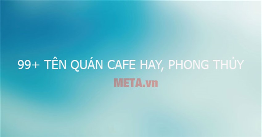 99+ Tên quán cafe hay, độc lạ, ý nghĩa hợp phong thủy