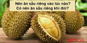 Nên ăn sầu riêng vào lúc nào? Có nên ăn sầu riêng khi đói?