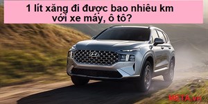 1 lít xăng đi được bao nhiêu km với xe máy, ô tô?