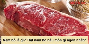 Nạm bò là gì? Thịt nạm bò nấu món gì ngon nhất?