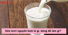 Sữa tươi nguyên kem là gì, dùng để làm gì? Các loại sữa tươi nguyên kem