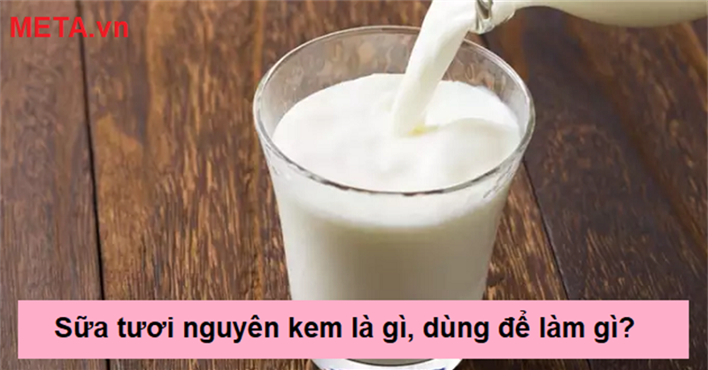 Sữa tươi nguyên kem là gì, dùng để làm gì? Các loại sữa tươi nguyên kem