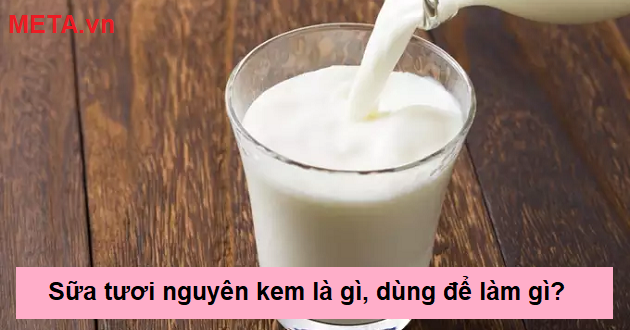 Sữa tươi nguyên kem là gì, dùng để làm gì?