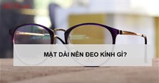 Mặt dài nên đeo kính gì? Cách chọn kính phù hợp với khuôn mặt dài