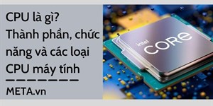 CPU là gì? Thành phần, chức năng và các loại CPU máy tính