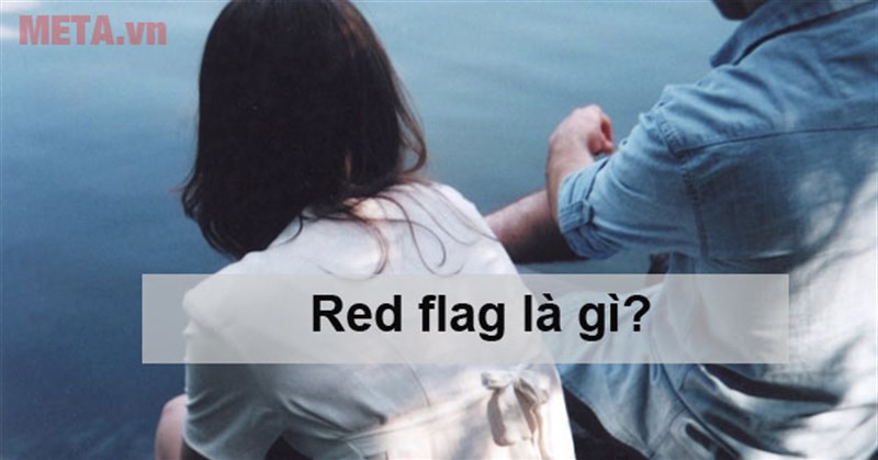 Red flag là gì? Những dấu hiệu của một mối quan hệ red flag