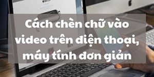 Cách chèn chữ vào video trên điện thoại, máy tính đơn giản