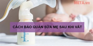 Cách bảo quản sữa mẹ sau khi vắt ra tốt nhất để đảm bảo an toàn cho bé