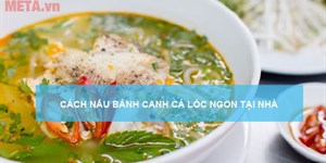 Cách nấu bánh canh cá lóc ngon, đơn giản, không tanh tại nhà