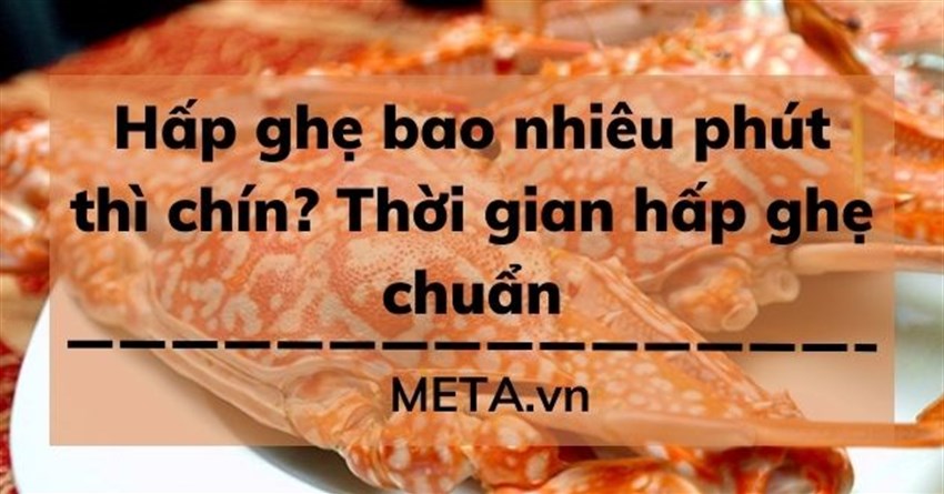Hấp ghẹ bao nhiêu phút thì chín? Thời gian hấp ghẹ chuẩn