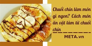 Chuối chín làm món gì ngon? Các món ăn vặt làm từ chuối chín