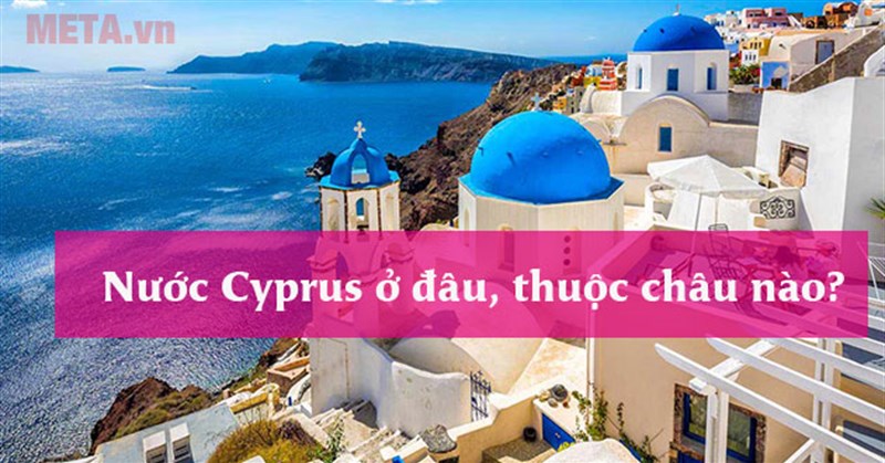 Nước Cyprus ở đâu, thuộc châu nào? Tìm hiểu về đảo Síp