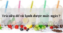 Trà sữa để tủ lạnh được mấy ngày? Cách bảo quản trà sữa trong tủ lạnh đúng cách