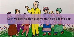 Cách vẽ Bác Hồ đơn giản và 10 tranh vẽ Bác Hồ đẹp nhất