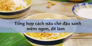 Tổng hợp cách nấu chè đậu xanh mềm ngon, dễ làm