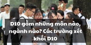 D10 gồm những môn nào, ngành nào? Các trường xét khối D10