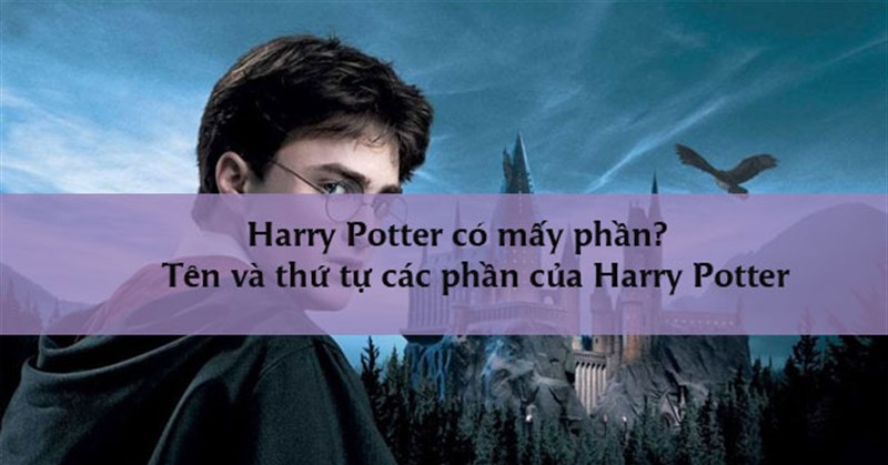 Harry Potter có mấy phần? Tên và thứ tự các phần của Harry Potter