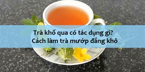 Trà khổ qua có tác dụng gì? Cách làm trà mướp đắng khô