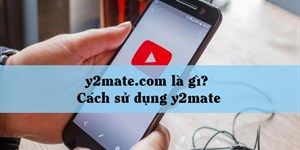 y2mate.com là gì? Cách sử dụng y2mate