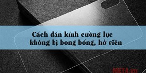 Cách dán kính cường lực không bị bong bóng, hở viền