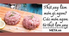 Thịt xay làm món gì ngon? Các món ngon từ thịt lợn xay