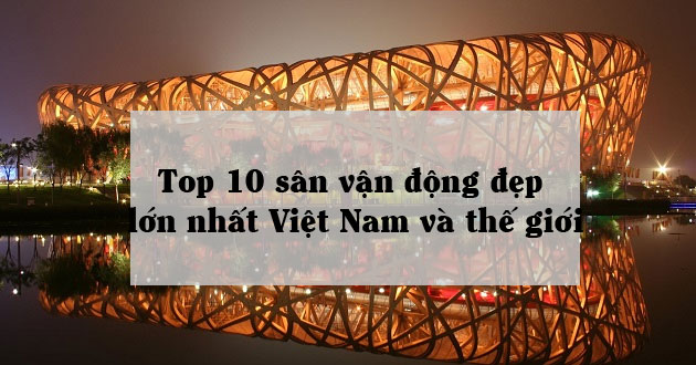10 SVĐ lớn, đẹp nhất Việt Nam và thế giới 10 SVĐ lớn, đẹp nhất Việt Nam và thế giới
