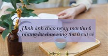 Hình ảnh chào ngày mới thứ 6, những lời chúc sáng thứ 6 vui vẻ