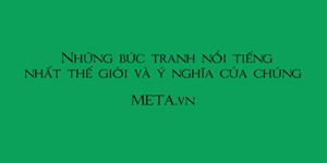 Những bức tranh nổi tiếng nhất thế giới và ý nghĩa của chúng