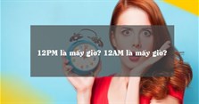 12PM là mấy giờ? 12AM là mấy giờ?