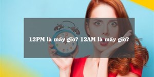 12PM là mấy giờ? 12AM là mấy giờ?