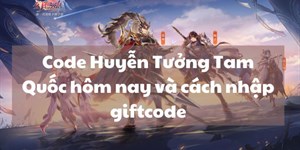 Code Huyễn Tưởng Tam Quốc hôm nay và cách nhập giftcode