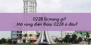 0228 là mạng gì? Mã vùng điện thoại 0228 ở đâu?